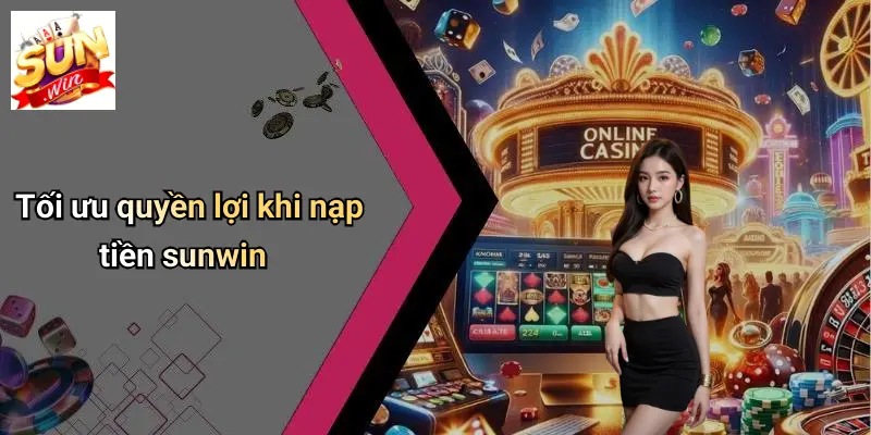 Tối ưu quyền lợi khi nạp tiền sunwin